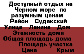 Доступный отдых на Черном море, по разумным ценам. › Район ­ Судакский › Улица ­ Ленина › Дом ­ 37 › Этажность дома ­ 2 › Общая площадь дома ­ 1 000 › Площадь участка ­ 1 200 › Цена ­ 400 - Крым, Судак Недвижимость » Дома, коттеджи, дачи аренда   . Крым,Судак